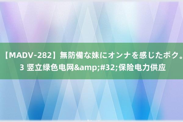 【MADV-282】無防備な妹にオンナを感じたボク。 3 竖立绿色电网&#32;保险电力供应