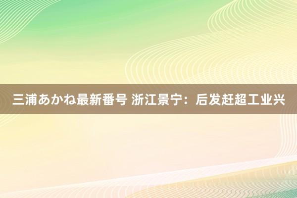 三浦あかね最新番号 浙江景宁：后发赶超工业兴