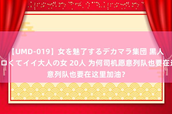 【UMD-019】女を魅了するデカマラ集団 黒人ナンパ エロくてイイ大人の女 20人 为何司机愿意列队也要在这里加油？