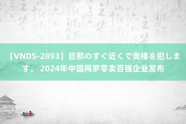 【VNDS-2893】旦那のすぐ近くで奥様を犯します。 2024年中国网罗零卖百强企业发布