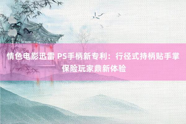 情色电影迅雷 PS手柄新专利：行径式持柄贴手掌 保险玩家鼎新体验