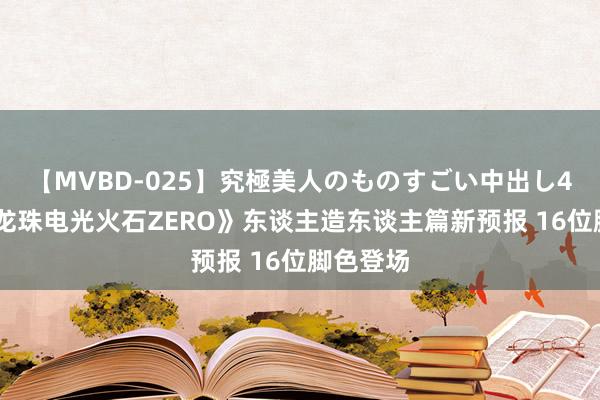 【MVBD-025】究極美人のものすごい中出し4時間 《龙珠电光火石ZERO》东谈主造东谈主篇新预报 16位脚色登场