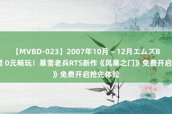 【MVBD-023】2007年10月～12月エムズBEST4時間 0元畅玩！暴雪老兵RTS新作《风暴之门》免费开启抢先体验