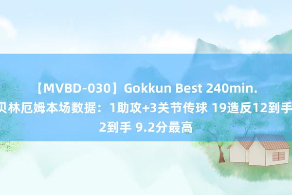 【MVBD-030】Gokkun Best 240min. 総勢12名 贝林厄姆本场数据：1助攻+3关节传球 19造反12到手 9.2分最高