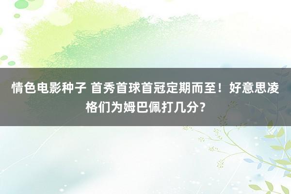 情色电影种子 首秀首球首冠定期而至！好意思凌格们为姆巴佩打几分？