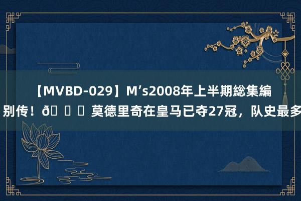 【MVBD-029】M’s2008年上半期総集編 别传！?莫德里奇在皇马已夺27冠，队史最多