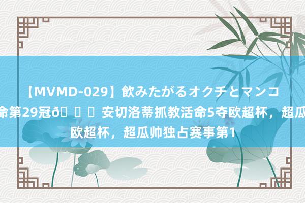 【MVMD-029】飲みたがるオクチとマンコ 雪乃しずく 活命第29冠?安切洛蒂抓教活命5夺欧超杯，超瓜帅独占赛事第1