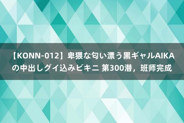 【KONN-012】卑猥な匂い漂う黒ギャルAIKAの中出しグイ込みビキニ 第300潜，班师完成