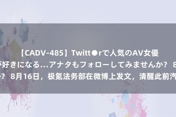 【CADV-485】Twitt●rで人気のAV女優 SNSでますますAV女優が好きになる…アナタもフォローしてみませんか？ 8月16日，极氪法务部在微博上发文，清醒此前汽车博主发布的极氪007