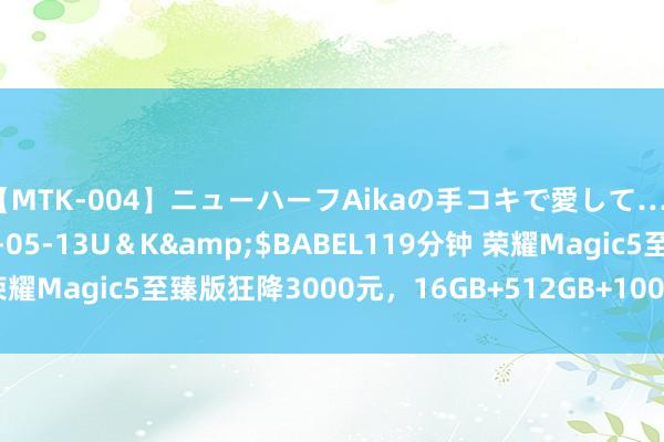 【MTK-004】ニューハーフAikaの手コキで愛して…。</a>2010-05-13U＆K&$BABEL119分钟 荣耀Magic5至臻版狂降3000元，16GB+512GB+100倍变焦，半价抢购