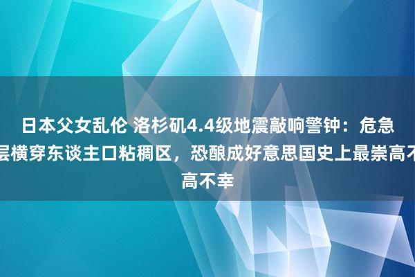 日本父女乱伦 洛杉矶4.4级地震敲响警钟：危急断层横穿东谈主口粘稠区，恐酿成好意思国史上最崇高不幸