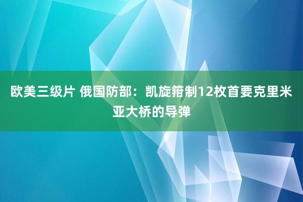 欧美三级片 俄国防部：凯旋箝制12枚首要克里米亚大桥的导弹