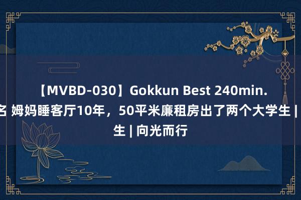 【MVBD-030】Gokkun Best 240min. 総勢12名 姆妈睡客厅10年，50平米廉租房出了两个大学生 | 向光而行