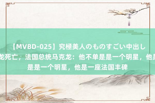 【MVBD-025】究極美人のものすごい中出し4時間 阿兰·德龙死亡，法国总统马克龙：他不单是是一个明星，他是一座法国丰碑