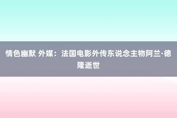 情色幽默 外媒：法国电影外传东说念主物阿兰·德隆逝世