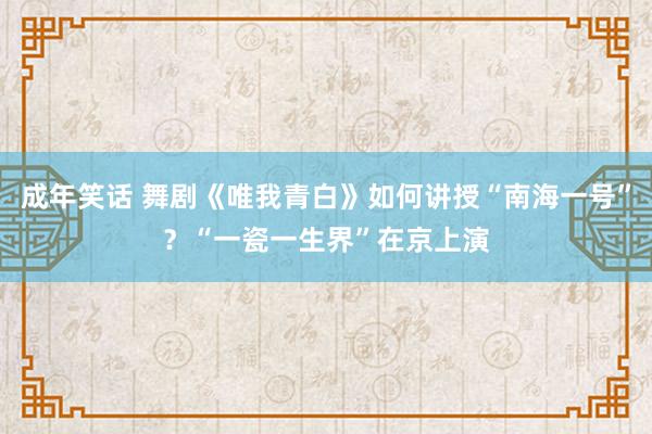 成年笑话 舞剧《唯我青白》如何讲授“南海一号”？“一瓷一生界”在京上演