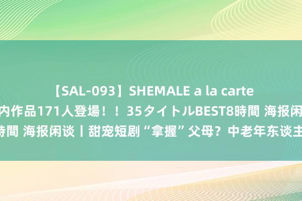 【SAL-093】SHEMALE a la carteの歴史 2008～2011 国内作品171人登場！！35タイトルBEST8時間 海报闲谈丨甜宠短剧“拿握”父母？中老年东谈主的世界需要被看到