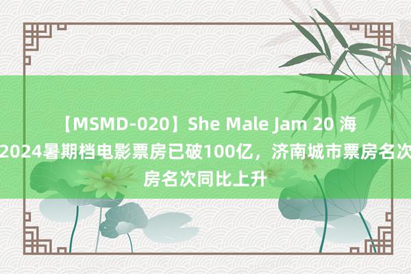 【MSMD-020】She Male Jam 20 海量财经丨2024暑期档电影票房已破100亿，济南城市票房名次同比上升