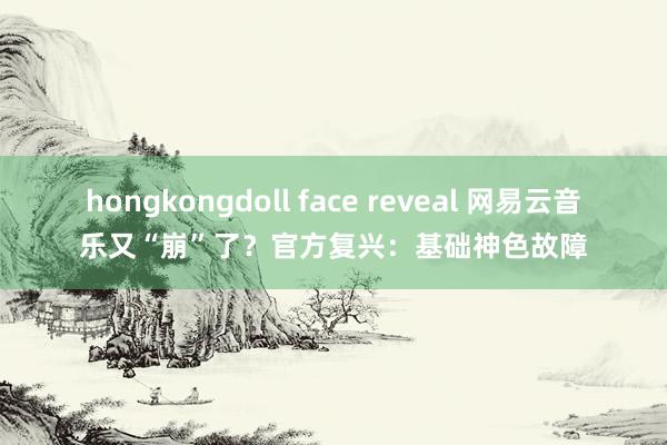 hongkongdoll face reveal 网易云音乐又“崩”了？官方复兴：基础神色故障