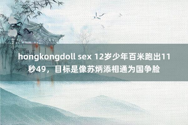 hongkongdoll sex 12岁少年百米跑出11秒49，目标是像苏炳添相通为国争脸