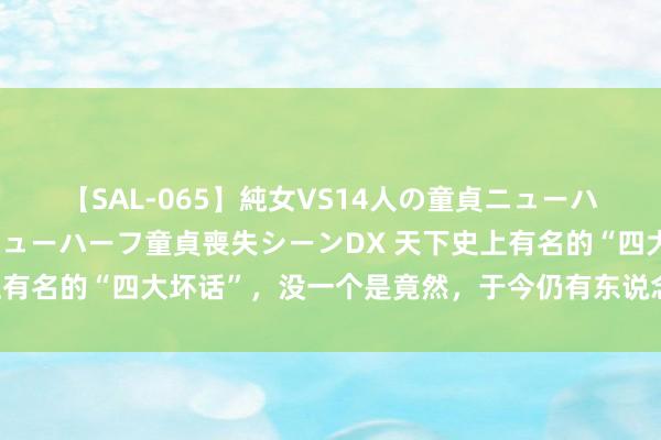 【SAL-065】純女VS14人の童貞ニューハーフ 二度と見れないニューハーフ童貞喪失シーンDX 天下史上有名的“四大坏话”，没一个是竟然，于今仍有东说念主坚信不疑