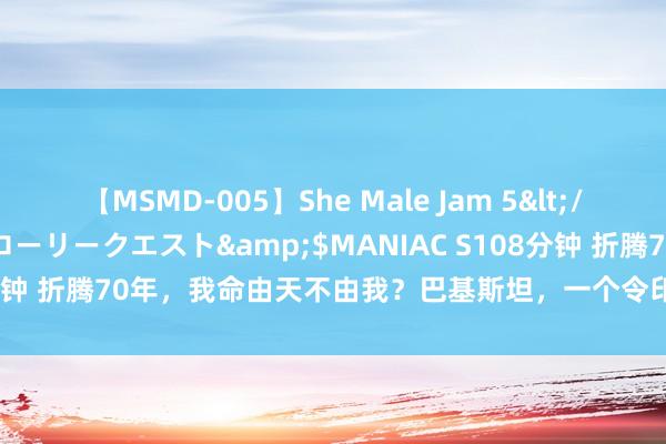 【MSMD-005】She Male Jam 5</a>2008-08-04グローリークエスト&$MANIAC S108分钟 折腾70年，我命由天不由我？巴基斯坦，一个令印度难过凝噎的国度