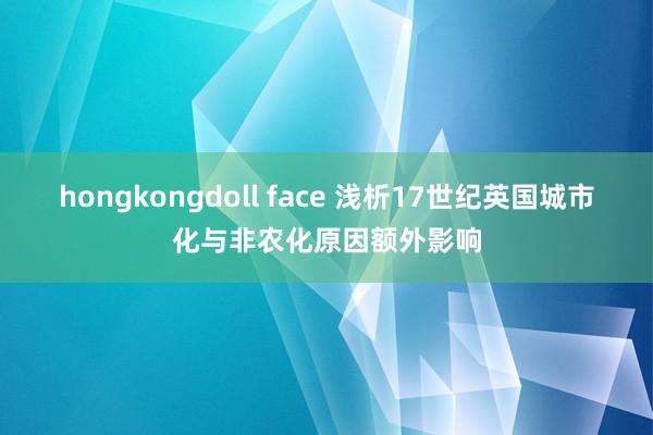 hongkongdoll face 浅析17世纪英国城市化与非农化原因额外影响