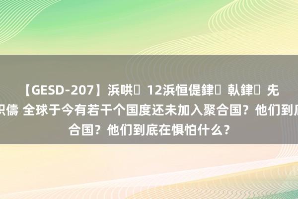 【GESD-207】浜哄12浜恒偍銉倝銉兂銉€銉笺儵銉炽儔 全球于今有若干个国度还未加入聚合国？他们到底在惧怕什么？