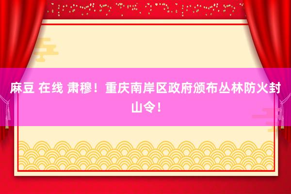 麻豆 在线 肃穆！重庆南岸区政府颁布丛林防火封山令！