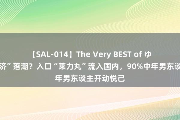 【SAL-014】The Very BEST of ゆか “舔狗经济”落潮？入口“莱力丸”流入国内，90%中年男东谈主开动悦己