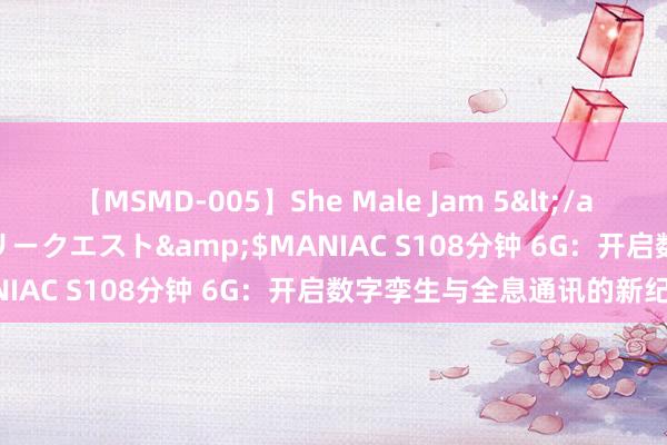 【MSMD-005】She Male Jam 5</a>2008-08-04グローリークエスト&$MANIAC S108分钟 6G：开启数字孪生与全息通讯的新纪元