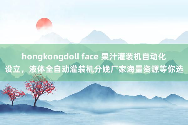 hongkongdoll face 果汁灌装机自动化设立，液体全自动灌装机分娩厂家海量资源等你选