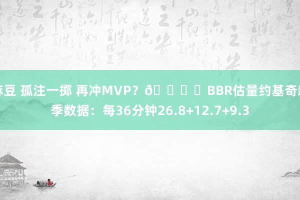 麻豆 孤注一掷 再冲MVP？?️BBR估量约基奇新季数据：每36分钟26.8+12.7+9.3