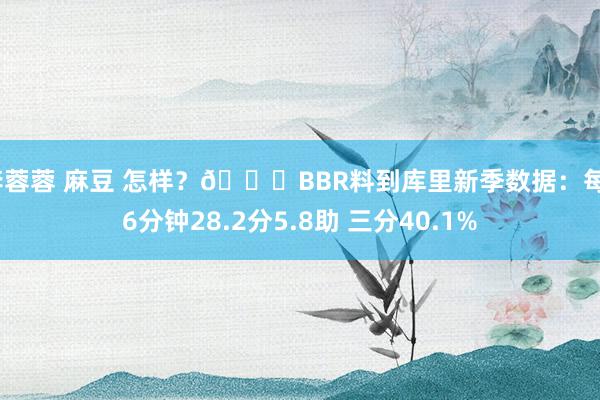 李蓉蓉 麻豆 怎样？?BBR料到库里新季数据：每36分钟28.2分5.8助 三分40.1%