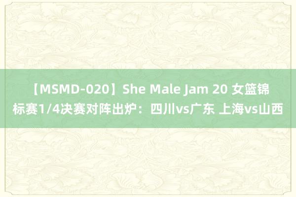 【MSMD-020】She Male Jam 20 女篮锦标赛1/4决赛对阵出炉：四川vs广东 上海vs山西