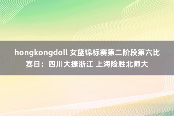 hongkongdoll 女篮锦标赛第二阶段第六比赛日：四川大捷浙江 上海险胜北师大