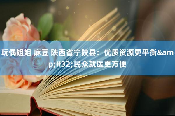 玩偶姐姐 麻豆 陕西省宁陕县：优质资源更平衡&#32;民众就医更方便