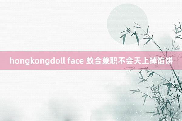 hongkongdoll face 蚁合兼职不会天上掉馅饼