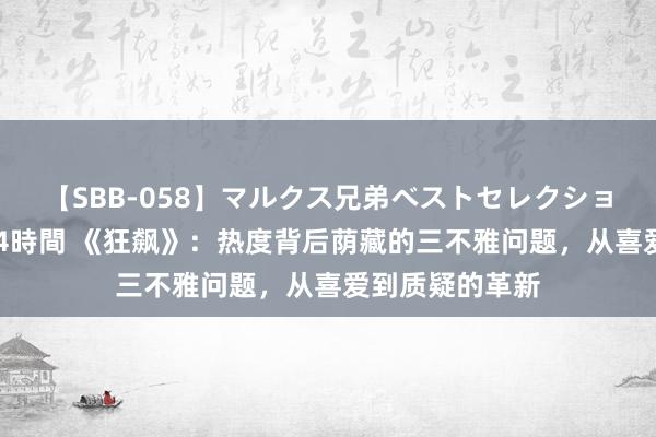 【SBB-058】マルクス兄弟ベストセレクション50タイトル4時間 《狂飙》：热度背后荫藏的三不雅问题，从喜爱到质疑的革新