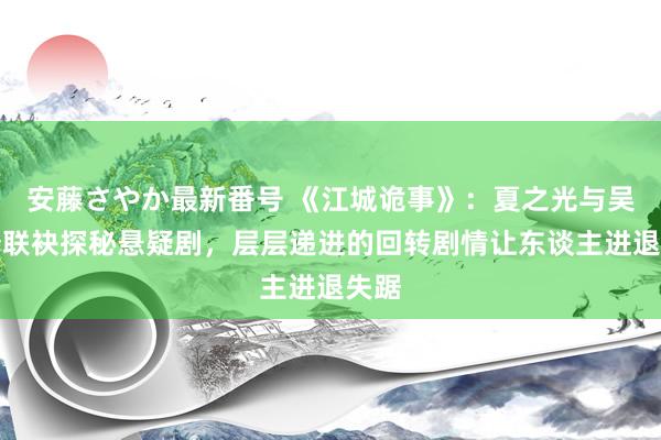 安藤さやか最新番号 《江城诡事》：夏之光与吴希泽联袂探秘悬疑剧，层层递进的回转剧情让东谈主进退失踞