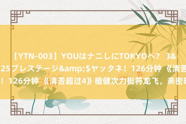 【YTN-003】YOUはナニしにTOKYOへ？ 3</a>2016-11-25プレステージ&$ヤッタネ！126分钟 《清苦超过4》檀健次力挺符龙飞，亲密昵称引网友热议