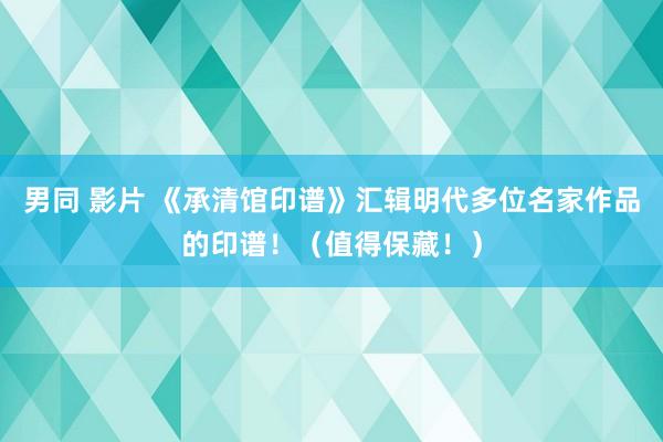 男同 影片 《承清馆印谱》汇辑明代多位名家作品的印谱！（值得保藏！）