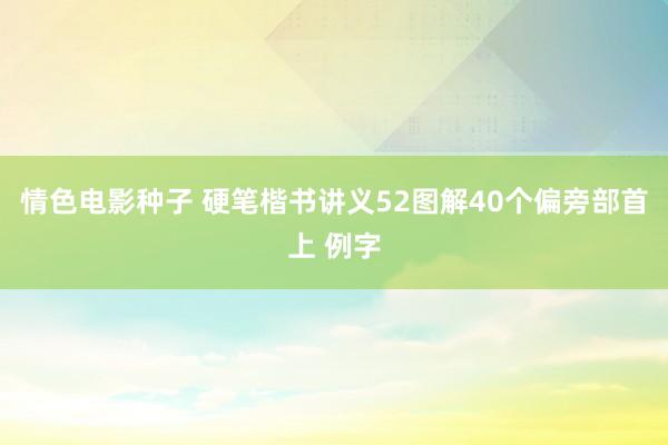 情色电影种子 硬笔楷书讲义52图解40个偏旁部首上 例字