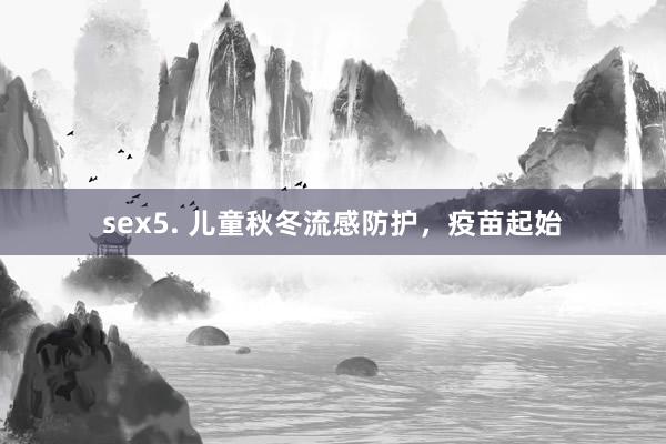 sex5. 儿童秋冬流感防护，疫苗起始