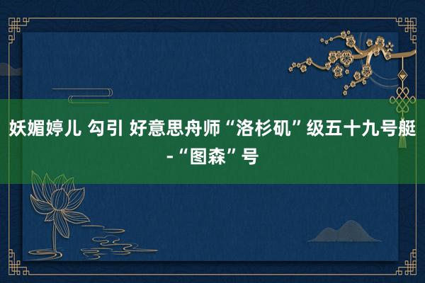 妖媚婷儿 勾引 好意思舟师“洛杉矶”级五十九号艇-“图森”号