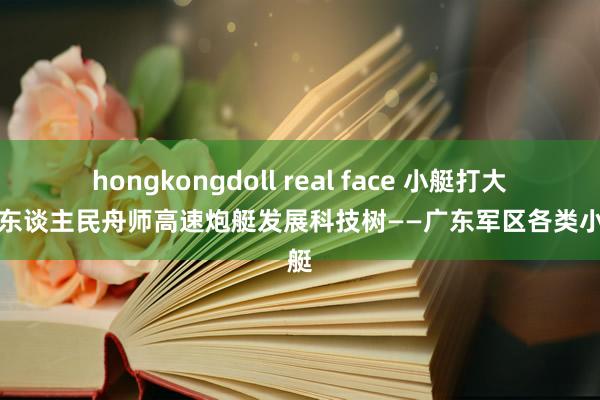 hongkongdoll real face 小艇打大舰，东谈主民舟师高速炮艇发展科技树——广东军区各类小炮艇