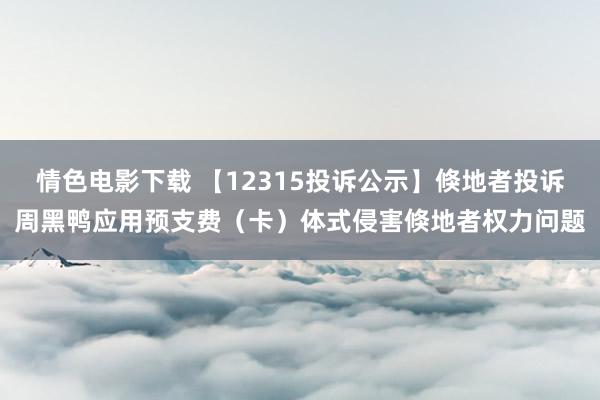 情色电影下载 【12315投诉公示】倏地者投诉周黑鸭应用预支费（卡）体式侵害倏地者权力问题