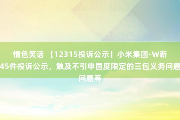 情色笑话 【12315投诉公示】小米集团-W新增45件投诉公示，触及不引申国度限定的三包义务问题等