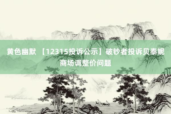 黄色幽默 【12315投诉公示】破钞者投诉贝泰妮商场调整价问题