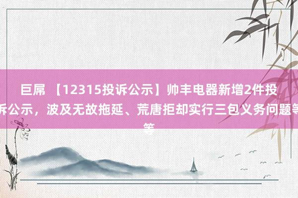 巨屌 【12315投诉公示】帅丰电器新增2件投诉公示，波及无故拖延、荒唐拒却实行三包义务问题等